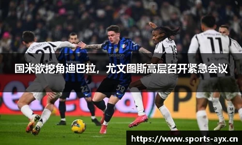 国米欲挖角迪巴拉，尤文图斯高层召开紧急会议