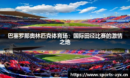 巴塞罗那奥林匹克体育场：国际田径比赛的激情之地