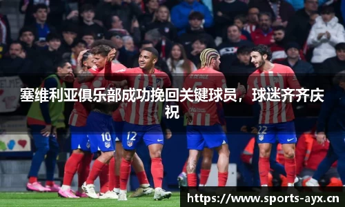 塞维利亚俱乐部成功挽回关键球员，球迷齐齐庆祝