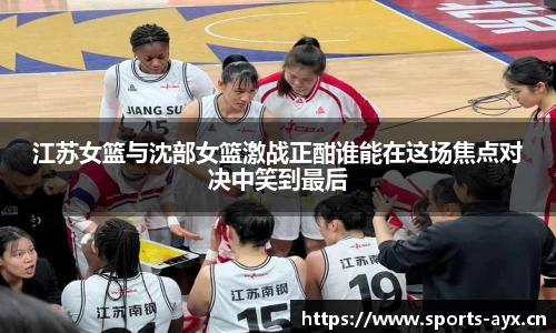 江苏女篮与沈部女篮激战正酣谁能在这场焦点对决中笑到最后