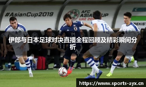 伊郎与日本足球对决直播全程回顾及精彩瞬间分析