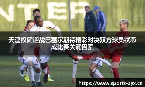 天津权健迎战巴塞尔期待精彩对决双方球员状态成比赛关键因素