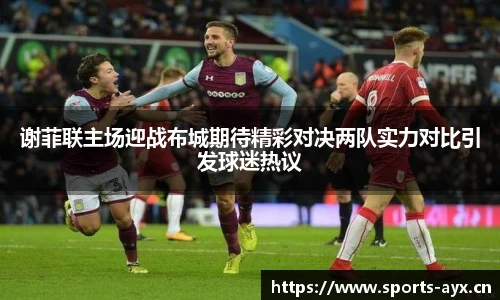 谢菲联主场迎战布城期待精彩对决两队实力对比引发球迷热议