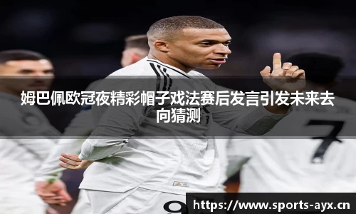姆巴佩欧冠夜精彩帽子戏法赛后发言引发未来去向猜测