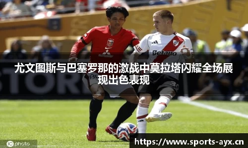 尤文图斯与巴塞罗那的激战中莫拉塔闪耀全场展现出色表现
