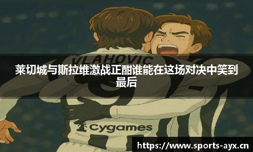 莱切城与斯拉维激战正酣谁能在这场对决中笑到最后
