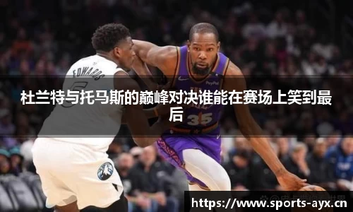 杜兰特与托马斯的巅峰对决谁能在赛场上笑到最后