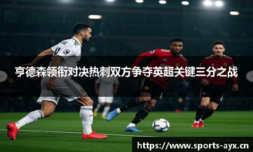 亨德森领衔对决热刺双方争夺英超关键三分之战