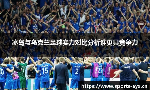 冰岛与乌克兰足球实力对比分析谁更具竞争力
