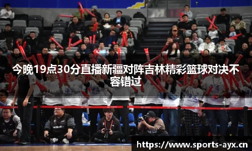 今晚19点30分直播新疆对阵吉林精彩篮球对决不容错过